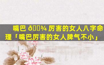 嘴巴 🌾 厉害的女人八字命理「嘴巴厉害的女人脾气不小」